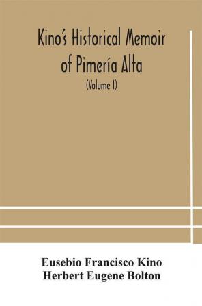 Kino'S Historical Memoir Of Pimería Alta; A Contemporary Account Of The Beginnings Of California, Sonora, And Arizona (Volume I)