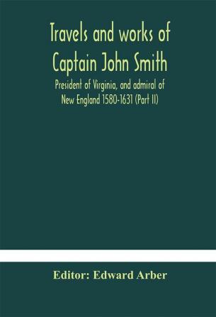 Travels and works of Captain John Smith; President of Virginia and admiral of New England 1580-1631 (Part II)