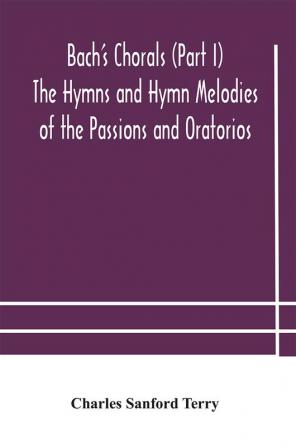 Bach's Chorals (Part I) The Hymns and Hymn Melodies of the Passions and Oratorios