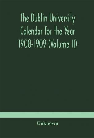 The Dublin University Calendar for the Year 1908-1909 (Volume II)