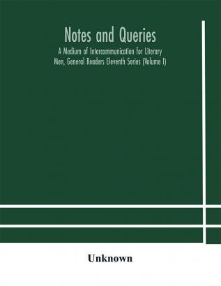 Notes and queries; A Medium of Intercommunication for Literary Men General Readers Eleventh Series (Volume I)