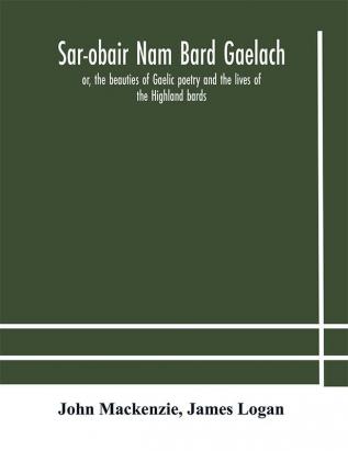 Sar-obair nam bard Gaelach : or the beauties of Gaelic poetry and the lives of the Highland bards ; with historical and critical notes and a comprehensive glossary of provincial words