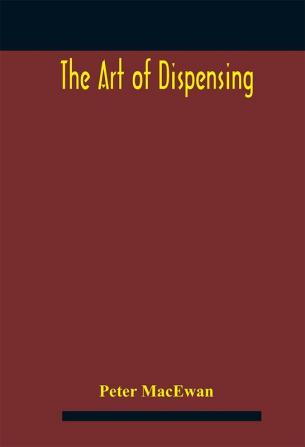 The art of dispensing: a treatise on the methods and processes involved in compounding medical prescriptions with dictionaries of abbreviations and terms used in British and foreign prescriptions incompatibles and new remedies and numerous memorand