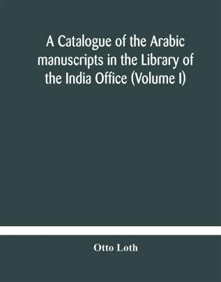 A catalogue of the Arabic manuscripts in the Library of the India Office (Volume I)