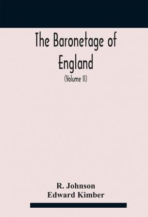 The baronetage of England containing a genealogical and historical account of all the English baronets now existing with their descents marriages and memorable actions both in war and peace. Collected from authentic manuscripts records old will