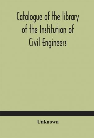 Catalogue of the library of the Institution of Civil Engineers. Subject-index to the catalogue of the library of the Institution of Civil Engineers