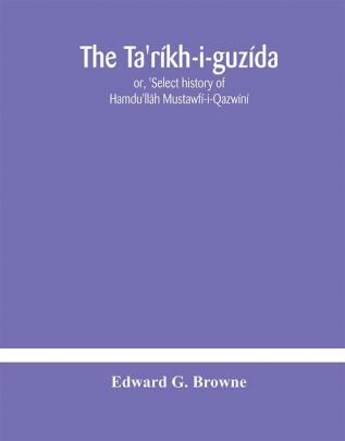 The Ta'ríkh-i-guzída : or 'Select history of Hamdu'llâh Mustawfí-i-Qazwíní; compiled in A.H. 730 (A.D. 1330) and Now Abridged in English from a Manuscript dated A.H. 1857 (A. D. 1453) With Indices of the Fac-Simile Text Part II Containing The Abrid