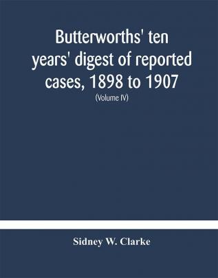 Butterworths' ten years' digest of reported cases 1898 to 1907; a digest of reported cases decided in the Supreme and other courts during the years 1898 to 1907 including a copious selection of reported cases decided in the Irish and Scotch courts