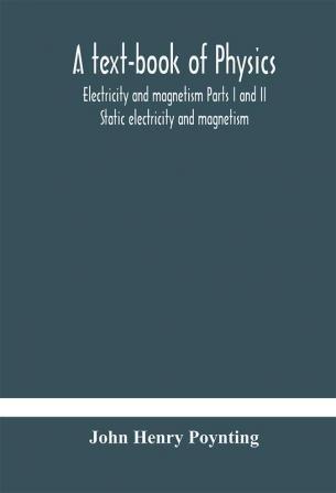 A text-book of physics: electricity and magnetism Parts I and II Static electricity and magnetism