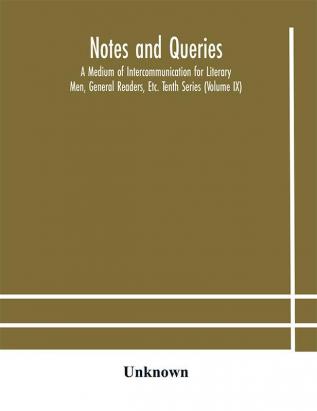 Notes and queries; A Medium of Intercommunication for Literary Men General Readers Etc. Tenth Series (Volume IX)