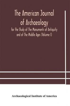 The American journal of archaeology for the Study of The Monuments of Antiquity and of The Middle Ages (Volume I)