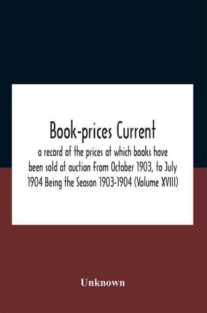 Book-Prices Current; A Record Of The Prices At Which Books Have Been Sold At Auction From October 1903 To July 1904 Being The Season 1903-1904 (Volume Xviii)