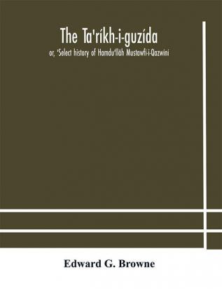 The Ta'ríkh-i-guzída : or 'Select history of Hamdu'llâh Mustawfí-i-Qazwíní; compiled in A.H. 730 (A.D. 1330) and Now Abridged in English from a Manuscript dated A.H. 1857 (A. D. 1453) With Indices of the Fac-Simile Text Part II Containing The Abrid