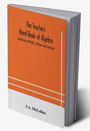 The Teacher's Hand-Book of Algebra ; containing methods solutions and exercises