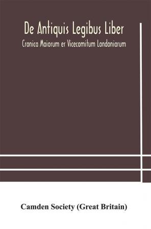 De Antiquis Legibus Liber. Cronica Maiorum er Vicecomitum Londoniarum