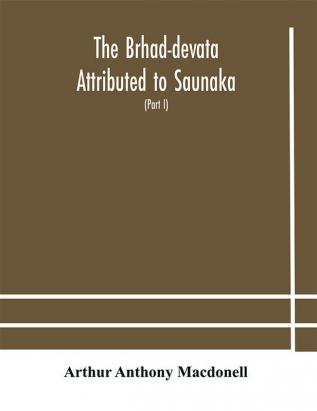 The Brhad-devata Attributed to Saunaka a summary of the deities and myths of the Rig-Veda Critically Edited in the Original Sanskrit with an Introduction and Seven Appendices and Translated Into English with Critical and Illustrative Notes (Part I)