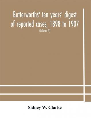 Butterworths' ten years' digest of reported cases 1898 to 1907; a digest of reported cases decided in the Supreme and other courts during the years 1898 to 1907 including a copious selection of reported cases decided in the Irish and Scotch courts