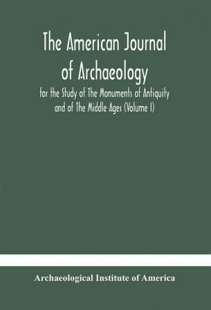 The American journal of archaeology for the Study of The Monuments of Antiquity and of The Middle Ages (Volume I)