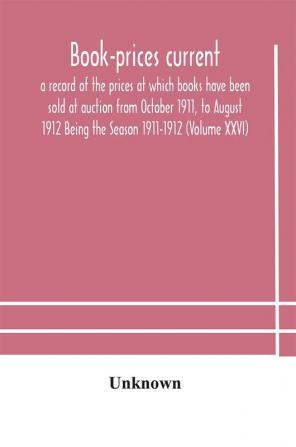 Book-prices current; a record of the prices at which books have been sold at auction from October 1911 to August 1912 Being the Season 1911-1912 (Volume XXVI)