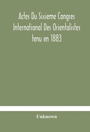 Actes Du Sixieme Congres International Des Orientalistes tenu en 1883 a Leide Premiere Partie Compte-Rendu Des Seances