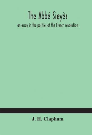 The Abbé Sieyès : an essay in the politics of the French revolution