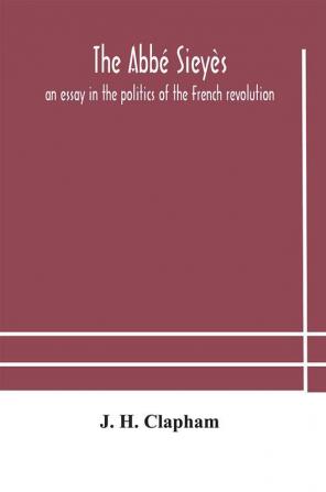 The Abbé Sieyès: An Essay In The Politics Of The French Revolution