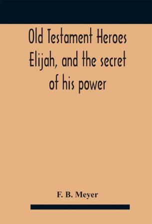 Old Testament Heroes Elijah and the secret of his power