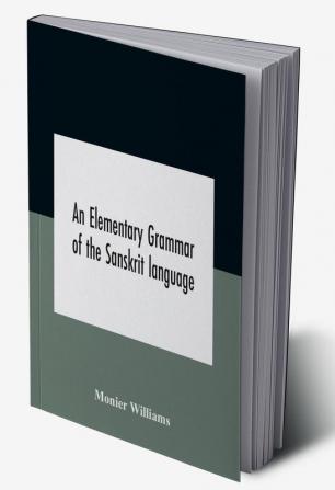 An elementary grammar of the Sanskrit language partly in the roman character Arranged According To a New Theory In Reference Especially To the Classical Languages With Short Extract in Easy Prose To Which Is Added a Selection From The Institutes of