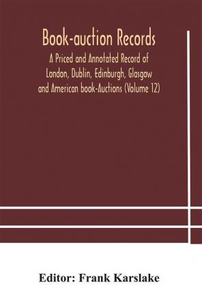 Book-auction records; A Priced and Annotated Record of London Dublin Edinburgh Glasgow and American book-Auctions (Volume 12)