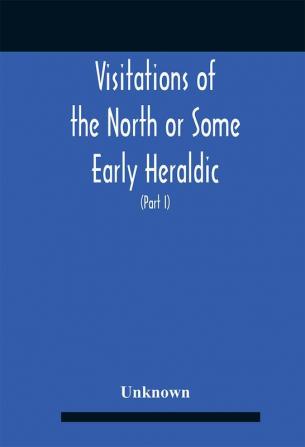 Visitations Of The North Or Some Early Heraldic Visitations Of And Collections Of Pedigrees Relating To The North Of England (Part I)