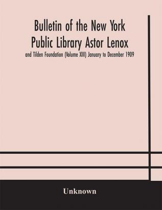 Bulletin of the New York Public Library Astor Lenox and Tilden Foundation (Volume XIII) January to December 1909