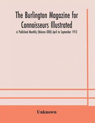 The Burlington magazine for Connoisseurs Illustrated & Published Monthly (Volume XXIII) April to September 1913