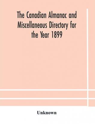 The Canadian almanac and Miscellaneous Directory for the Year 1899 Being The Third Year After Leap Year Containing Full And Authentic Commercial Statistical Astronomical Departmental Ecclesiastical Educational Financial And General Information