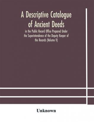 A descriptive catalogue of ancient deeds in the Public Record Office Prepared Under the Superintendence of the Deputy Keeper of the Records (Volume V)