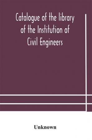 Catalogue of the library of the Institution of Civil Engineers. Subject-index to the catalogue of the library of the Institution of Civil Engineers