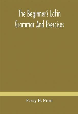 The Beginner'S Latin Grammar And Exercises