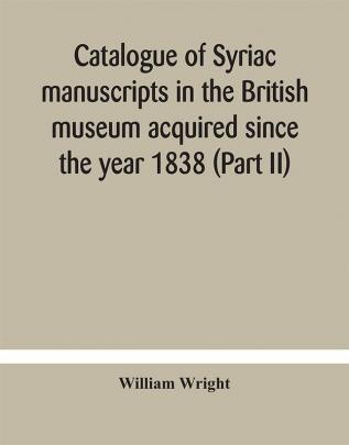 Catalogue of Syriac manuscripts in the British museum acquired since the year 1838 (Part II)