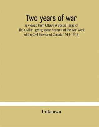 Two years of war : as viewed from Ottawa A Special issue of 'The Civilian' giving some Account of the War Work of the Civil Service of Canada 1914-1916