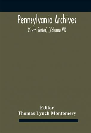 Pennsylvania archives (Sixth Series) (Volume VI)