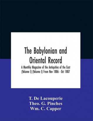 The Babylonian and oriental record; A Monthly Magazine of the Antiquities of the East (Volume I) (Volume I) From Nov 1886 - Oct 1887