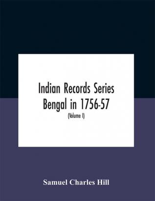 Indian Records Series Bengal in 1756-57 a selection of public and private papers dealing with the affairs of the British in Bengal during the reign of Siraj-Uddaula; with notes and an historical introduction (Volume I)