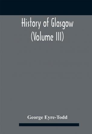 History Of Glasgow (Volume Iii); From The Revolution To The Passing Of The Reform Acts 1832-33