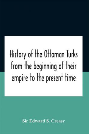 History Of The Ottoman Turks From The Beginning Of Their Empire To The Present Time