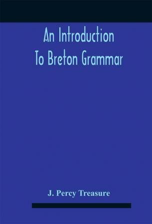 An Introduction To Breton Grammar; Designed Chiefly For Those Celts And Others In Great Britain Who Desire A Literary Acquaintance Through The English Language With Their Relatives And Neighbours In Little Britain