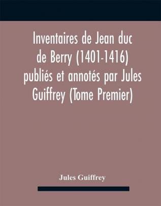 Inventaires De Jean Duc De Berry (1401-1416) Publiés Et Annotés Par Jules Guiffrey (Tome Premier)