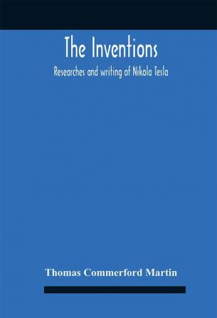 The Inventions : Researches And Writing Of Nikola Tesla With Special Reference To His Work In Polyphase Currents And High Potential Lighting