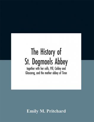 The History Of St. Dogmaels Abbey Together With Her Cells Pill Caldey And Glascareg And The Mother Abbey Of Tiron