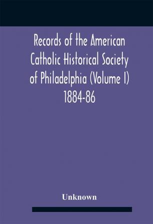 Records Of The American Catholic Historical Society Of Philadelphia (Volume I) 1884-86