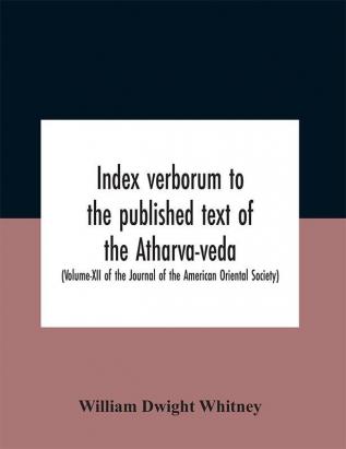 Index Verborum To The Published Text Of The Atharva-Veda (Volume-Xii Of The Journal Of The American Oriental Society)