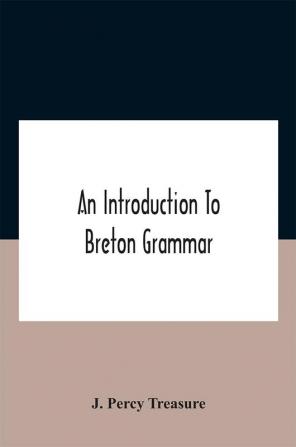 An Introduction To Breton Grammar; Designed Chiefly For Those Celts And Others In Great Britain Who Desire A Literary Acquaintance Through The English Language With Their Relatives And Neighbours In Little Britain